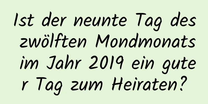 Ist der neunte Tag des zwölften Mondmonats im Jahr 2019 ein guter Tag zum Heiraten?