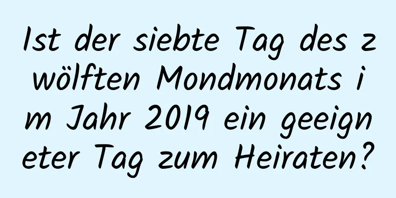 Ist der siebte Tag des zwölften Mondmonats im Jahr 2019 ein geeigneter Tag zum Heiraten?