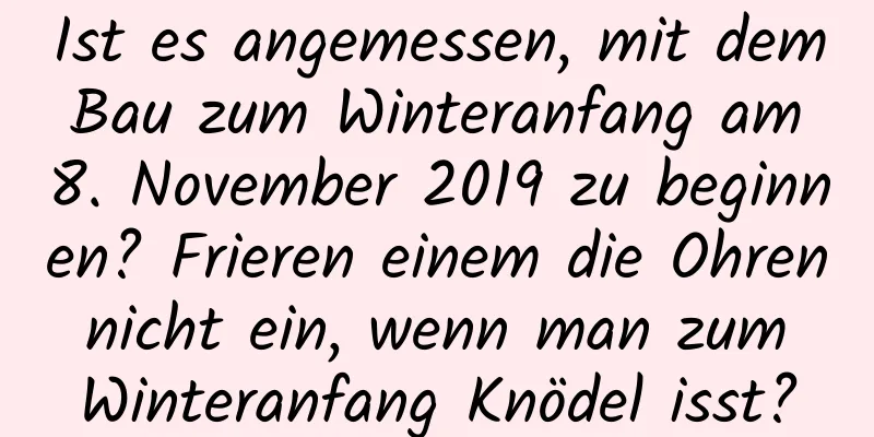 Ist es angemessen, mit dem Bau zum Winteranfang am 8. November 2019 zu beginnen? Frieren einem die Ohren nicht ein, wenn man zum Winteranfang Knödel isst?