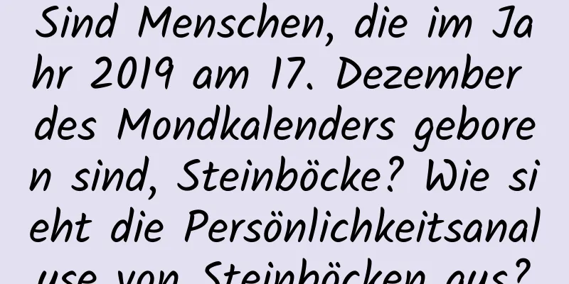 Sind Menschen, die im Jahr 2019 am 17. Dezember des Mondkalenders geboren sind, Steinböcke? Wie sieht die Persönlichkeitsanalyse von Steinböcken aus?