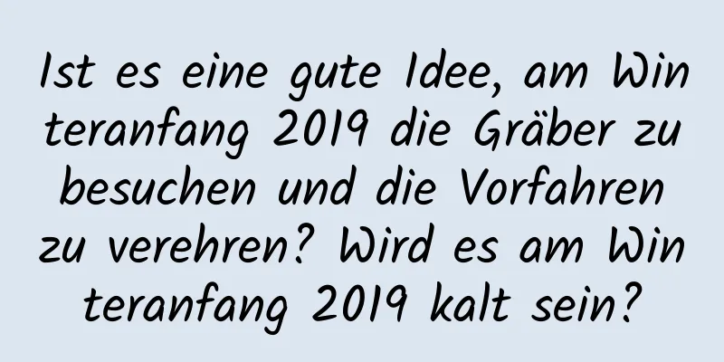 Ist es eine gute Idee, am Winteranfang 2019 die Gräber zu besuchen und die Vorfahren zu verehren? Wird es am Winteranfang 2019 kalt sein?