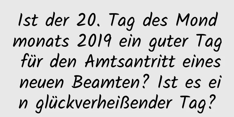 Ist der 20. Tag des Mondmonats 2019 ein guter Tag für den Amtsantritt eines neuen Beamten? Ist es ein glückverheißender Tag?