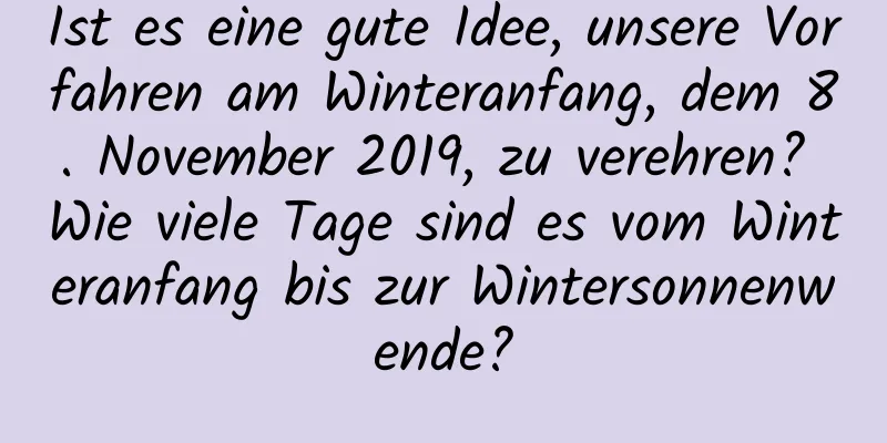 Ist es eine gute Idee, unsere Vorfahren am Winteranfang, dem 8. November 2019, zu verehren? Wie viele Tage sind es vom Winteranfang bis zur Wintersonnenwende?