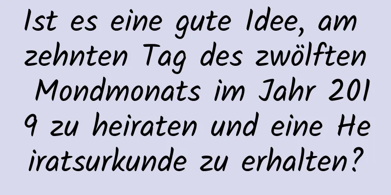 Ist es eine gute Idee, am zehnten Tag des zwölften Mondmonats im Jahr 2019 zu heiraten und eine Heiratsurkunde zu erhalten?