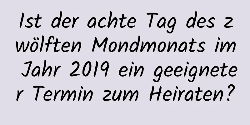 Ist der achte Tag des zwölften Mondmonats im Jahr 2019 ein geeigneter Termin zum Heiraten?