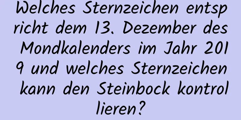 Welches Sternzeichen entspricht dem 13. Dezember des Mondkalenders im Jahr 2019 und welches Sternzeichen kann den Steinbock kontrollieren?