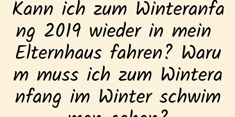 Kann ich zum Winteranfang 2019 wieder in mein Elternhaus fahren? Warum muss ich zum Winteranfang im Winter schwimmen gehen?