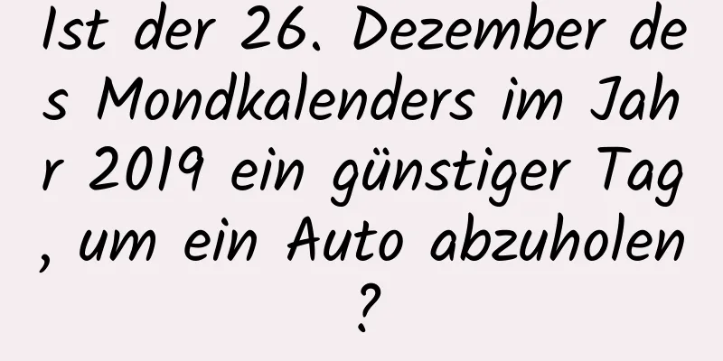 Ist der 26. Dezember des Mondkalenders im Jahr 2019 ein günstiger Tag, um ein Auto abzuholen?