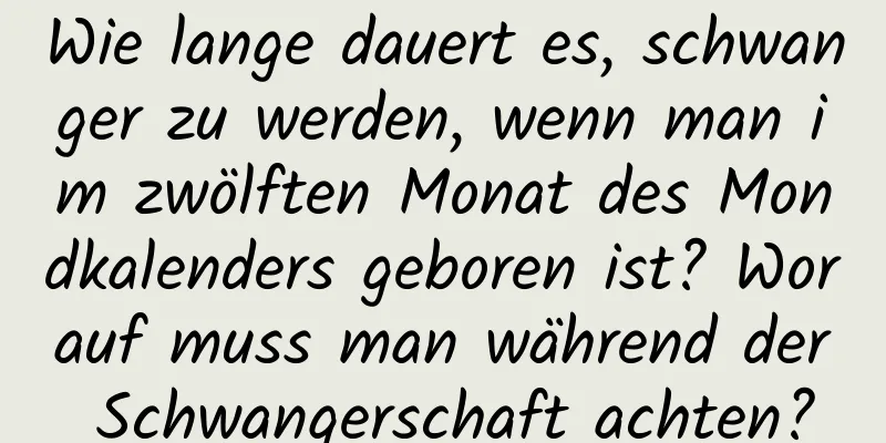 Wie lange dauert es, schwanger zu werden, wenn man im zwölften Monat des Mondkalenders geboren ist? Worauf muss man während der Schwangerschaft achten?