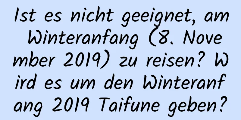 Ist es nicht geeignet, am Winteranfang (8. November 2019) zu reisen? Wird es um den Winteranfang 2019 Taifune geben?