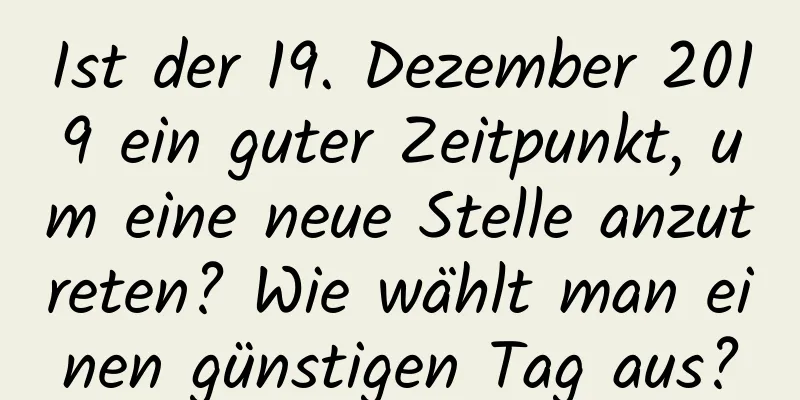 Ist der 19. Dezember 2019 ein guter Zeitpunkt, um eine neue Stelle anzutreten? Wie wählt man einen günstigen Tag aus?