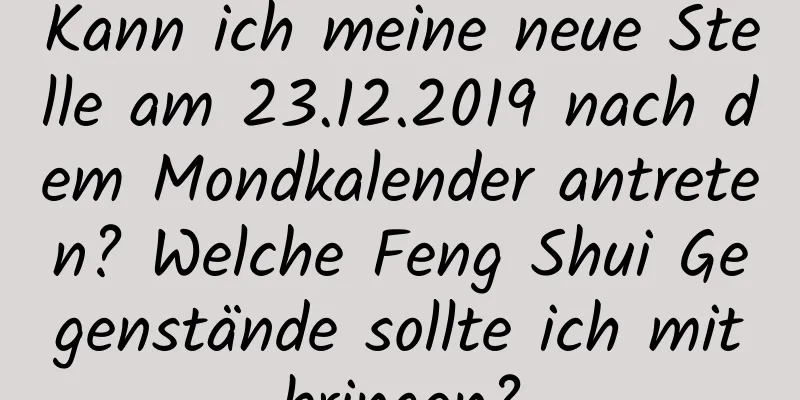 Kann ich meine neue Stelle am 23.12.2019 nach dem Mondkalender antreten? Welche Feng Shui Gegenstände sollte ich mitbringen?