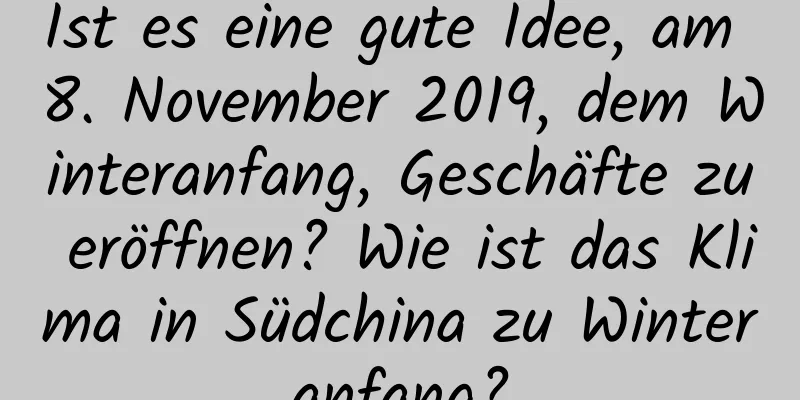 Ist es eine gute Idee, am 8. November 2019, dem Winteranfang, Geschäfte zu eröffnen? Wie ist das Klima in Südchina zu Winteranfang?