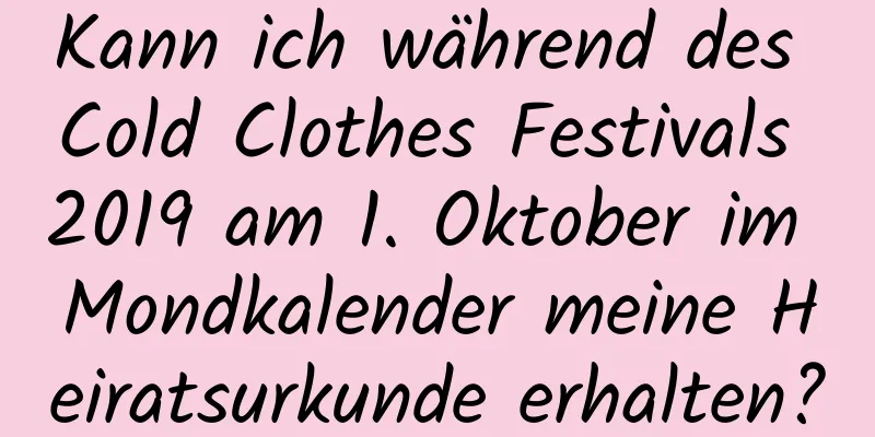 Kann ich während des Cold Clothes Festivals 2019 am 1. Oktober im Mondkalender meine Heiratsurkunde erhalten?