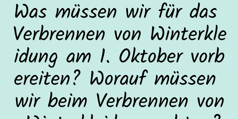 Was müssen wir für das Verbrennen von Winterkleidung am 1. Oktober vorbereiten? Worauf müssen wir beim Verbrennen von Winterkleidung achten?