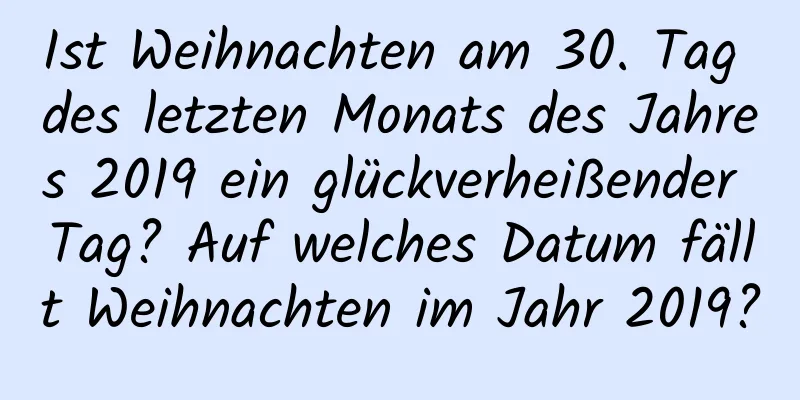 Ist Weihnachten am 30. Tag des letzten Monats des Jahres 2019 ein glückverheißender Tag? Auf welches Datum fällt Weihnachten im Jahr 2019?