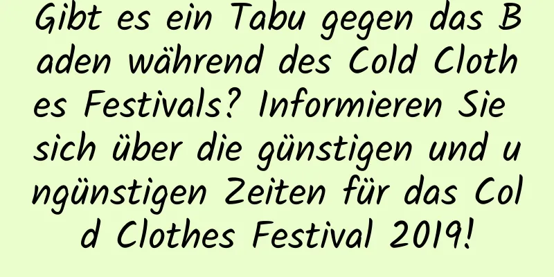 Gibt es ein Tabu gegen das Baden während des Cold Clothes Festivals? Informieren Sie sich über die günstigen und ungünstigen Zeiten für das Cold Clothes Festival 2019!