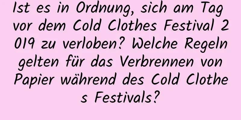 Ist es in Ordnung, sich am Tag vor dem Cold Clothes Festival 2019 zu verloben? Welche Regeln gelten für das Verbrennen von Papier während des Cold Clothes Festivals?