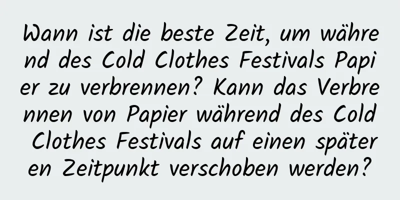 Wann ist die beste Zeit, um während des Cold Clothes Festivals Papier zu verbrennen? Kann das Verbrennen von Papier während des Cold Clothes Festivals auf einen späteren Zeitpunkt verschoben werden?