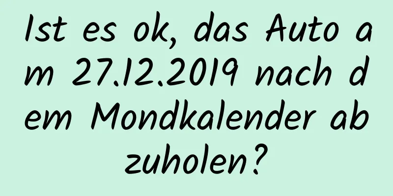 Ist es ok, das Auto am 27.12.2019 nach dem Mondkalender abzuholen?