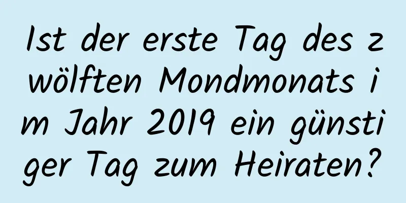 Ist der erste Tag des zwölften Mondmonats im Jahr 2019 ein günstiger Tag zum Heiraten?