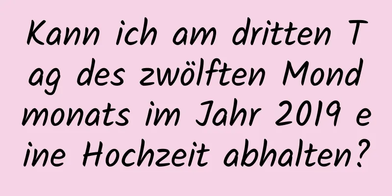 Kann ich am dritten Tag des zwölften Mondmonats im Jahr 2019 eine Hochzeit abhalten?