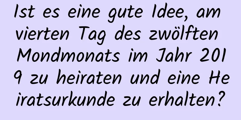 Ist es eine gute Idee, am vierten Tag des zwölften Mondmonats im Jahr 2019 zu heiraten und eine Heiratsurkunde zu erhalten?