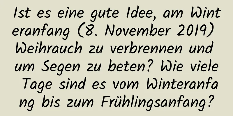 Ist es eine gute Idee, am Winteranfang (8. November 2019) Weihrauch zu verbrennen und um Segen zu beten? Wie viele Tage sind es vom Winteranfang bis zum Frühlingsanfang?