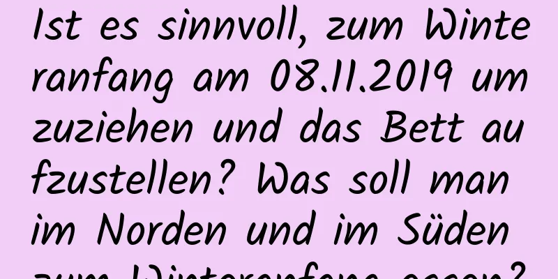 Ist es sinnvoll, zum Winteranfang am 08.11.2019 umzuziehen und das Bett aufzustellen? Was soll man im Norden und im Süden zum Winteranfang essen?