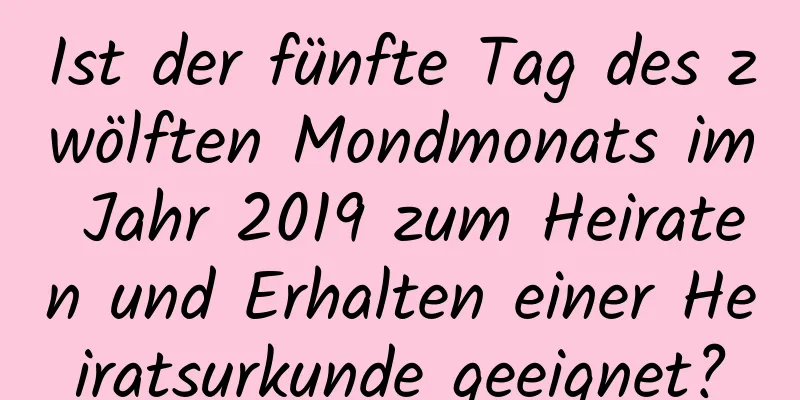 Ist der fünfte Tag des zwölften Mondmonats im Jahr 2019 zum Heiraten und Erhalten einer Heiratsurkunde geeignet?