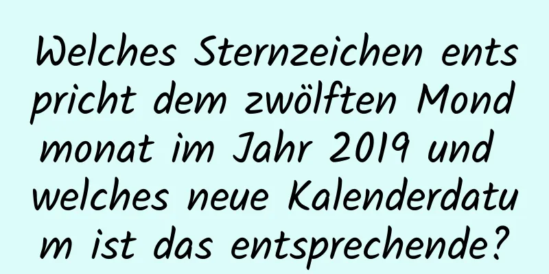 Welches Sternzeichen entspricht dem zwölften Mondmonat im Jahr 2019 und welches neue Kalenderdatum ist das entsprechende?