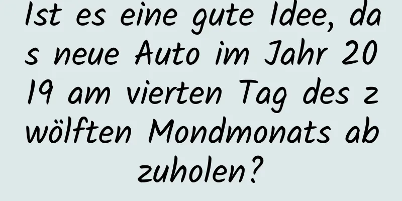 Ist es eine gute Idee, das neue Auto im Jahr 2019 am vierten Tag des zwölften Mondmonats abzuholen?