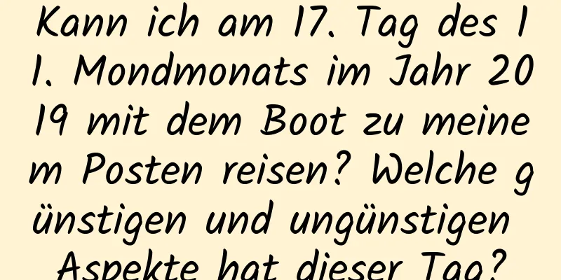 Kann ich am 17. Tag des 11. Mondmonats im Jahr 2019 mit dem Boot zu meinem Posten reisen? Welche günstigen und ungünstigen Aspekte hat dieser Tag?