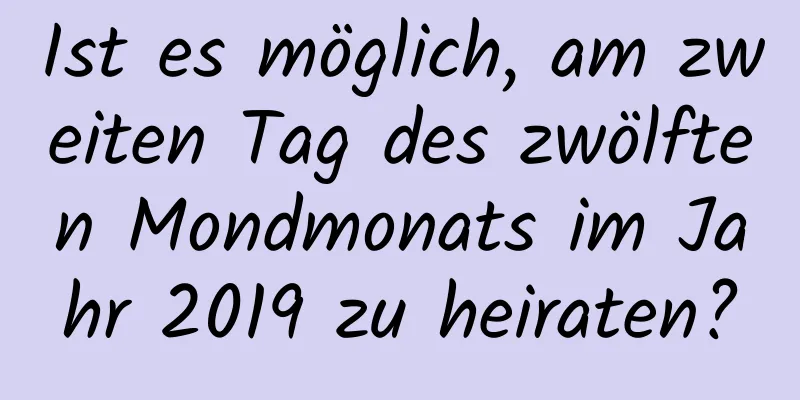 Ist es möglich, am zweiten Tag des zwölften Mondmonats im Jahr 2019 zu heiraten?