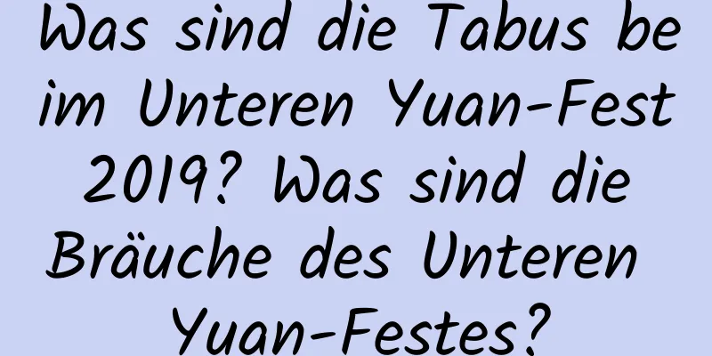 Was sind die Tabus beim Unteren Yuan-Fest 2019? Was sind die Bräuche des Unteren Yuan-Festes?