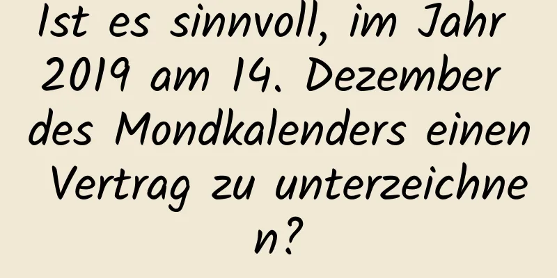 Ist es sinnvoll, im Jahr 2019 am 14. Dezember des Mondkalenders einen Vertrag zu unterzeichnen?