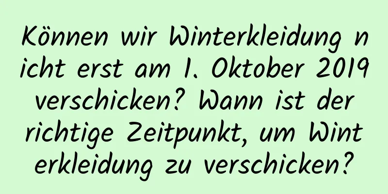 Können wir Winterkleidung nicht erst am 1. Oktober 2019 verschicken? Wann ist der richtige Zeitpunkt, um Winterkleidung zu verschicken?