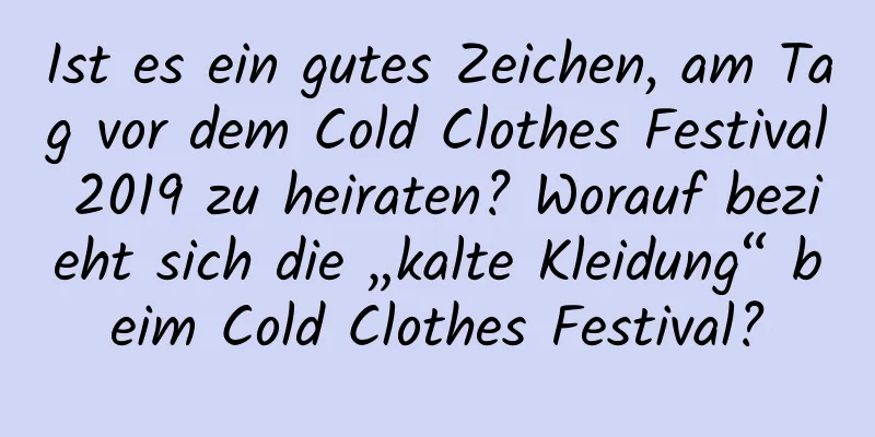 Ist es ein gutes Zeichen, am Tag vor dem Cold Clothes Festival 2019 zu heiraten? Worauf bezieht sich die „kalte Kleidung“ beim Cold Clothes Festival?