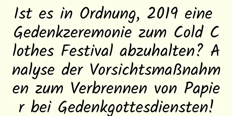 Ist es in Ordnung, 2019 eine Gedenkzeremonie zum Cold Clothes Festival abzuhalten? Analyse der Vorsichtsmaßnahmen zum Verbrennen von Papier bei Gedenkgottesdiensten!