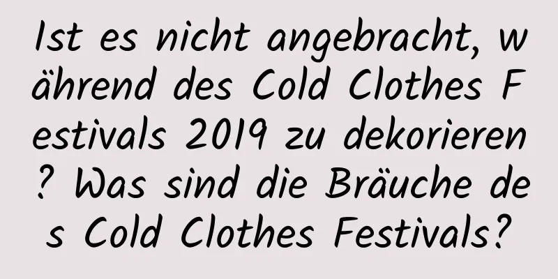 Ist es nicht angebracht, während des Cold Clothes Festivals 2019 zu dekorieren? Was sind die Bräuche des Cold Clothes Festivals?