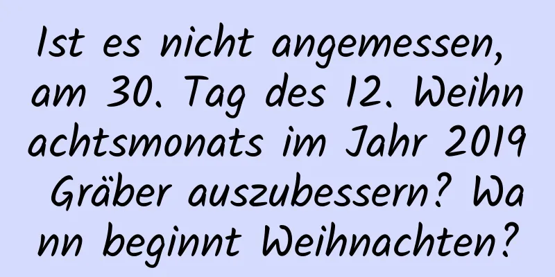 Ist es nicht angemessen, am 30. Tag des 12. Weihnachtsmonats im Jahr 2019 Gräber auszubessern? Wann beginnt Weihnachten?