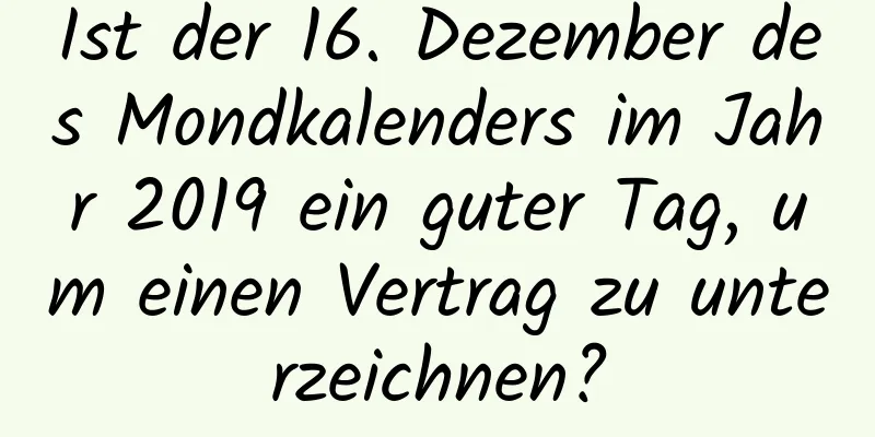 Ist der 16. Dezember des Mondkalenders im Jahr 2019 ein guter Tag, um einen Vertrag zu unterzeichnen?