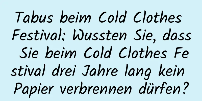 Tabus beim Cold Clothes Festival: Wussten Sie, dass Sie beim Cold Clothes Festival drei Jahre lang kein Papier verbrennen dürfen?