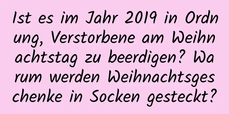 Ist es im Jahr 2019 in Ordnung, Verstorbene am Weihnachtstag zu beerdigen? Warum werden Weihnachtsgeschenke in Socken gesteckt?