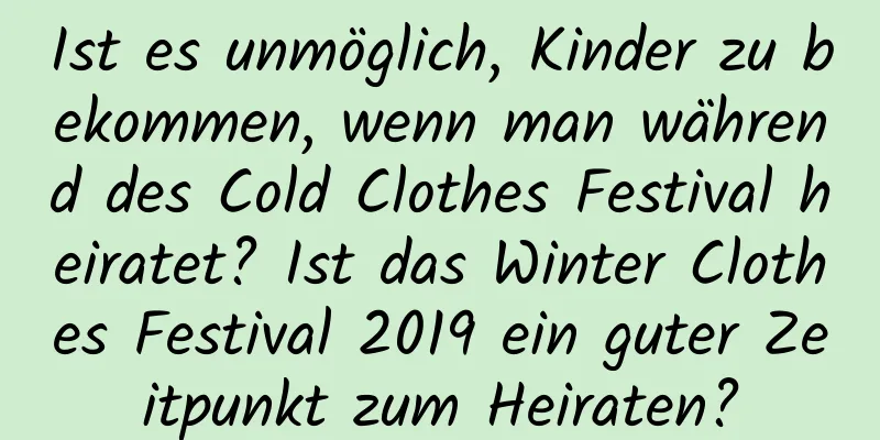 Ist es unmöglich, Kinder zu bekommen, wenn man während des Cold Clothes Festival heiratet? Ist das Winter Clothes Festival 2019 ein guter Zeitpunkt zum Heiraten?