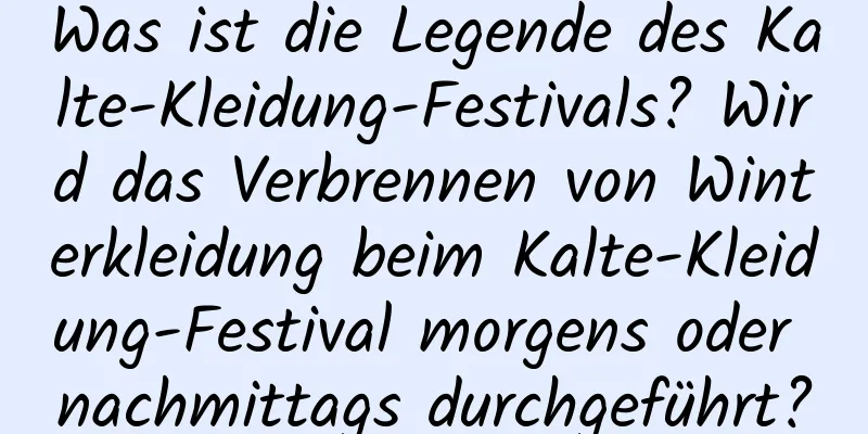 Was ist die Legende des Kalte-Kleidung-Festivals? Wird das Verbrennen von Winterkleidung beim Kalte-Kleidung-Festival morgens oder nachmittags durchgeführt?