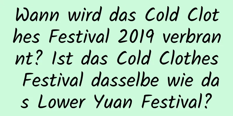 Wann wird das Cold Clothes Festival 2019 verbrannt? Ist das Cold Clothes Festival dasselbe wie das Lower Yuan Festival?