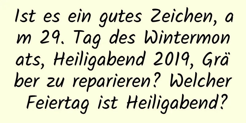 Ist es ein gutes Zeichen, am 29. Tag des Wintermonats, Heiligabend 2019, Gräber zu reparieren? Welcher Feiertag ist Heiligabend?