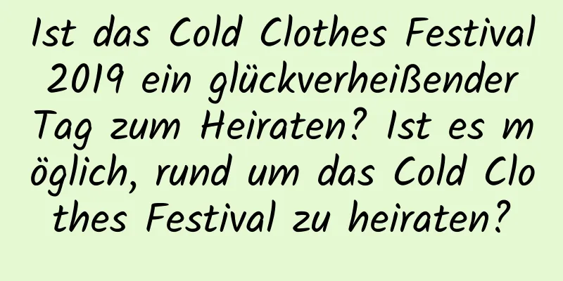 Ist das Cold Clothes Festival 2019 ein glückverheißender Tag zum Heiraten? Ist es möglich, rund um das Cold Clothes Festival zu heiraten?