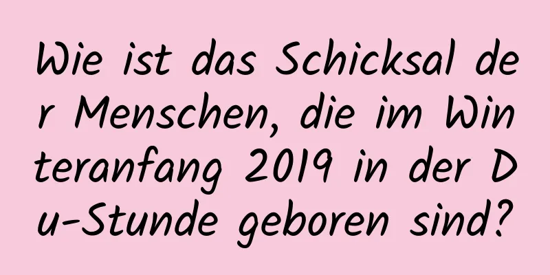 Wie ist das Schicksal der Menschen, die im Winteranfang 2019 in der Du-Stunde geboren sind?